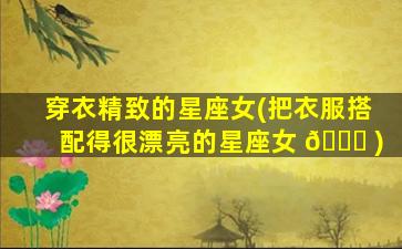 穿衣精致的星座女(把衣服搭配得很漂亮的星座女 🕊 )